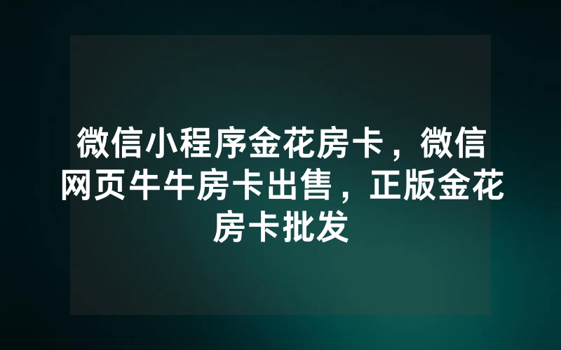 微信小程序金花房卡，微信网页牛牛房卡出售，正版金花房卡批发