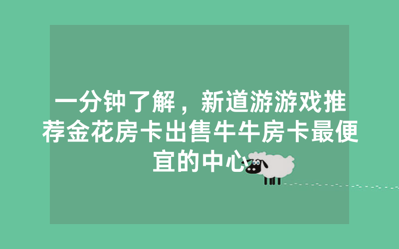 一分钟了解，新道游游戏推荐金花房卡出售牛牛房卡最便宜的中心