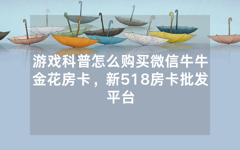 游戏科普怎么购买微信牛牛金花房卡，新518房卡批发平台