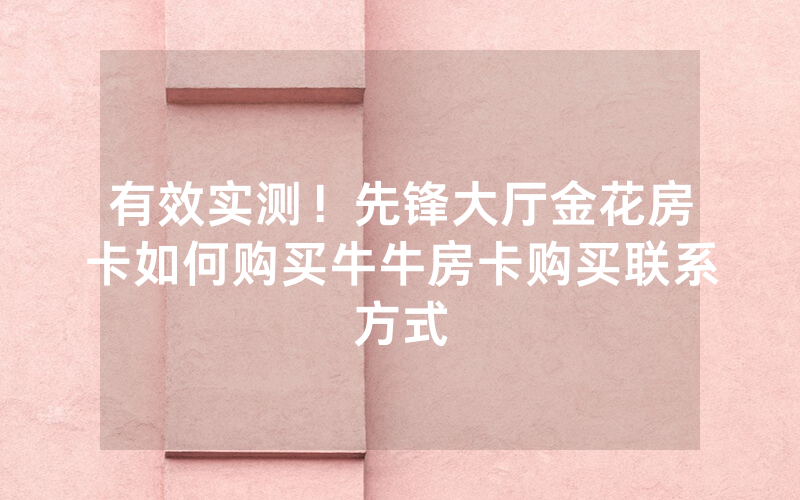 有效实测！先锋大厅金花房卡如何购买牛牛房卡购买联系方式