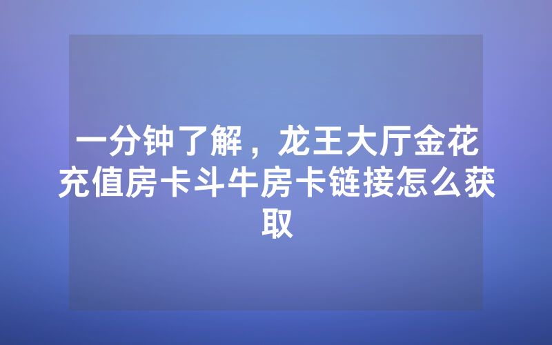 一分钟了解，龙王大厅金花充值房卡斗牛房卡链接怎么获取