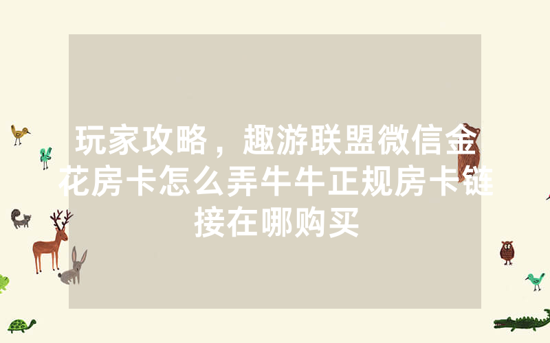 玩家攻略，趣游联盟微信金花房卡怎么弄牛牛正规房卡链接在哪购买