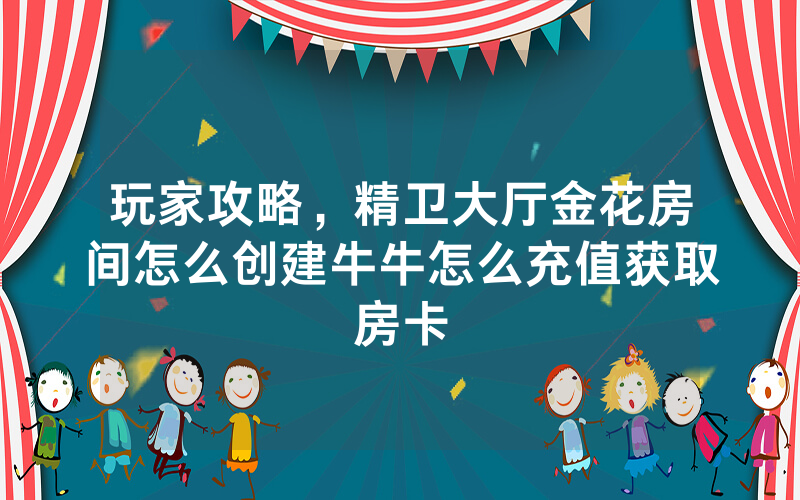 玩家攻略,精卫大厅金花房间怎么创建牛牛怎么充值获取房卡