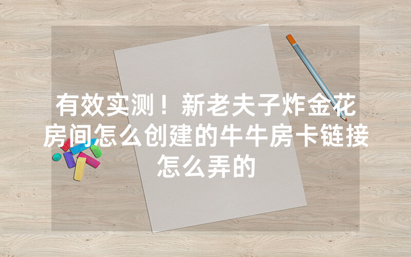 有效实测！新老夫子炸金花房间怎么创建的牛牛房卡链接怎么弄的