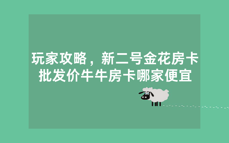 玩家攻略，新二号金花房卡批发价牛牛房卡哪家便宜