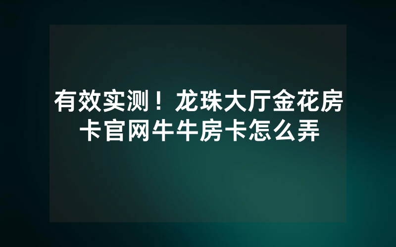 有效实测！龙珠大厅金花房卡官网牛牛房卡怎么弄