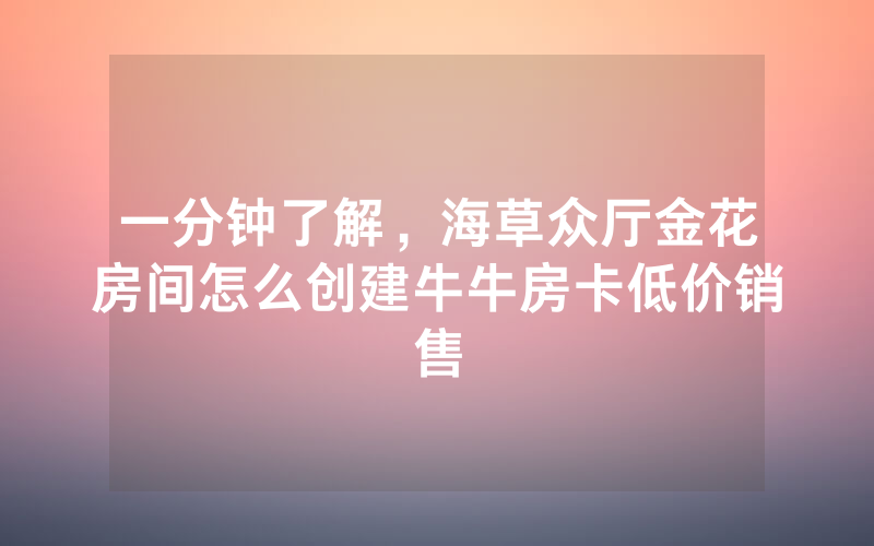 一分钟了解，海草众厅金花房间怎么创建牛牛房卡低价销售