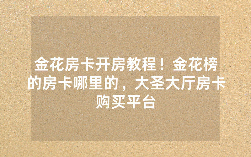 金花房卡开房教程！金花榜的房卡哪里的，大圣大厅房卡购买平台
