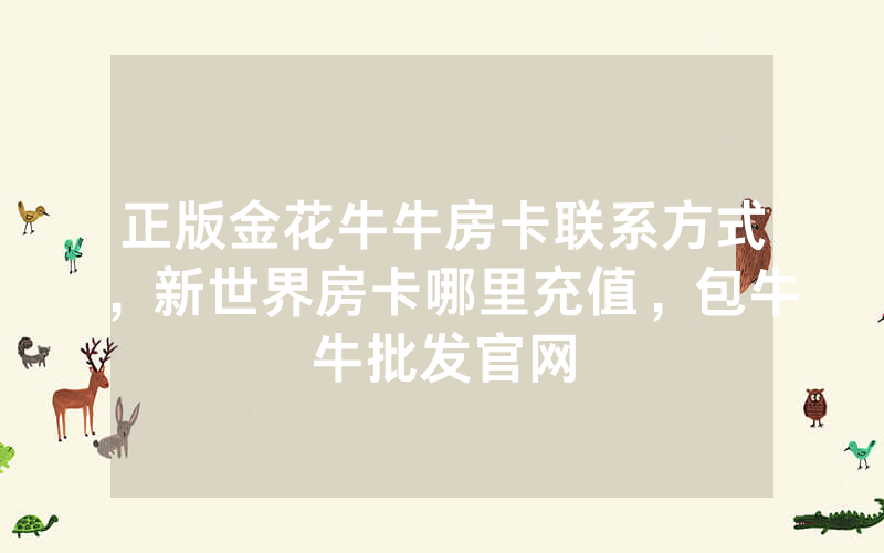 正版金花牛牛房卡联系方式，新世界房卡哪里充值，包牛牛批发官网