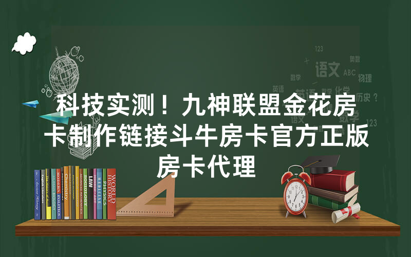科技实测！九神联盟金花房卡制作链接斗牛房卡官方正版房卡代理