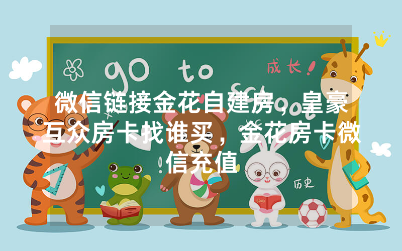 微信链接金花自建房，皇豪互众房卡找谁买，金花房卡微信充值