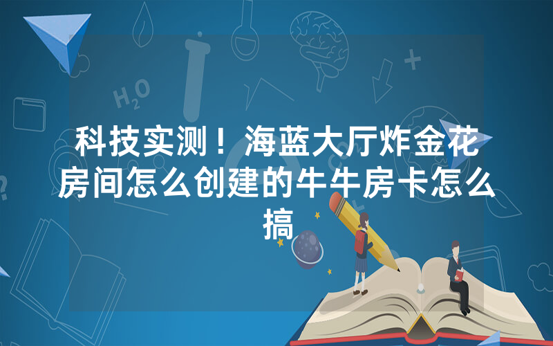 科技实测！海蓝大厅炸金花房间怎么创建的牛牛房卡怎么搞