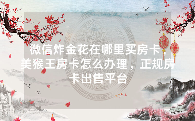 微信炸金花在哪里买房卡，美猴王房卡怎么办理，正规房卡出售平台