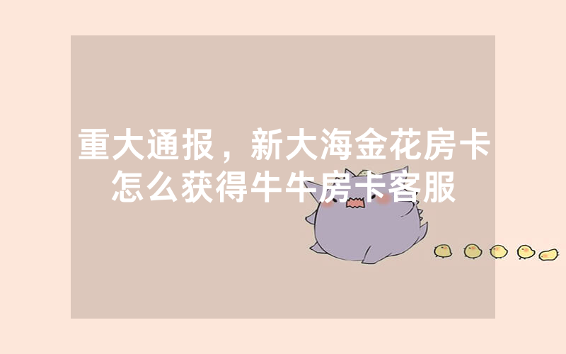 重大通报，新大海金花房卡怎么获得牛牛房卡客服