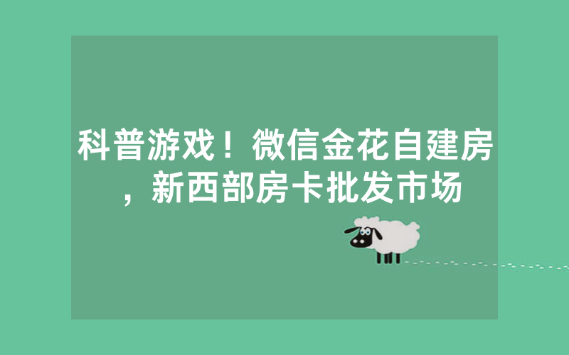科普游戏！微信金花自建房，新西部房卡批发市场