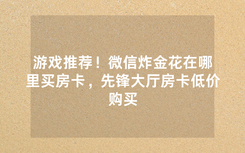 游戏推荐！微信炸金花在哪里买房卡，先锋大厅房卡低价购买