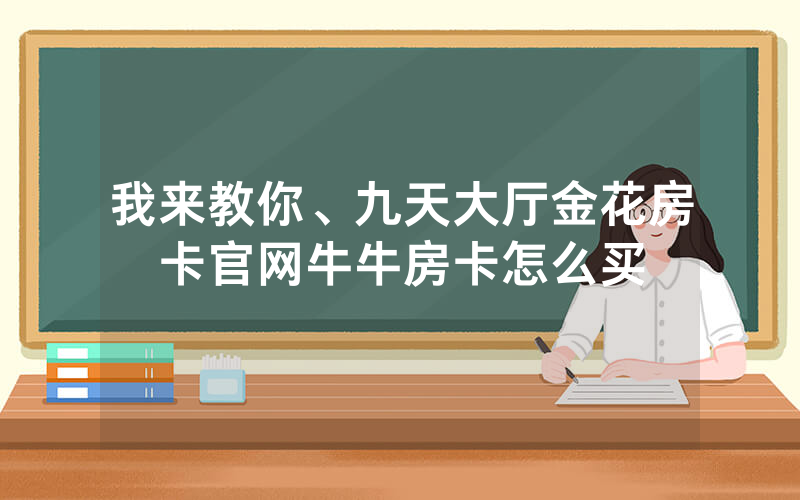 我来教你、九天大厅金花房卡官网牛牛房卡怎么买