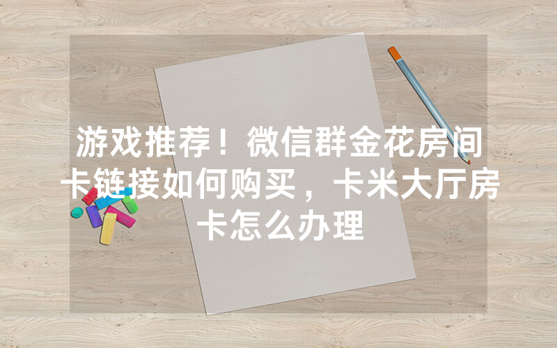 游戏推荐！微信群金花房间卡链接如何购买，卡米大厅房卡怎么办理