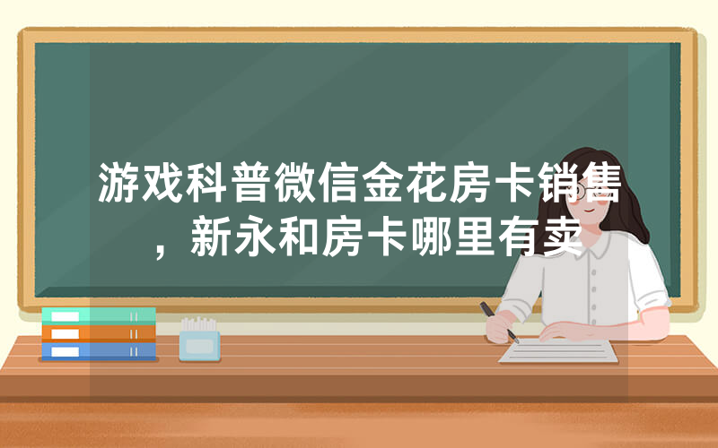 游戏科普微信金花房卡销售，新永和房卡哪里有卖
