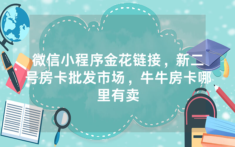 微信小程序金花链接，新二号房卡批发市场，牛牛房卡哪里有卖
