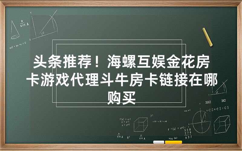 头条推荐!海螺互娱金花房卡游戏代理斗牛房卡链接在哪购买