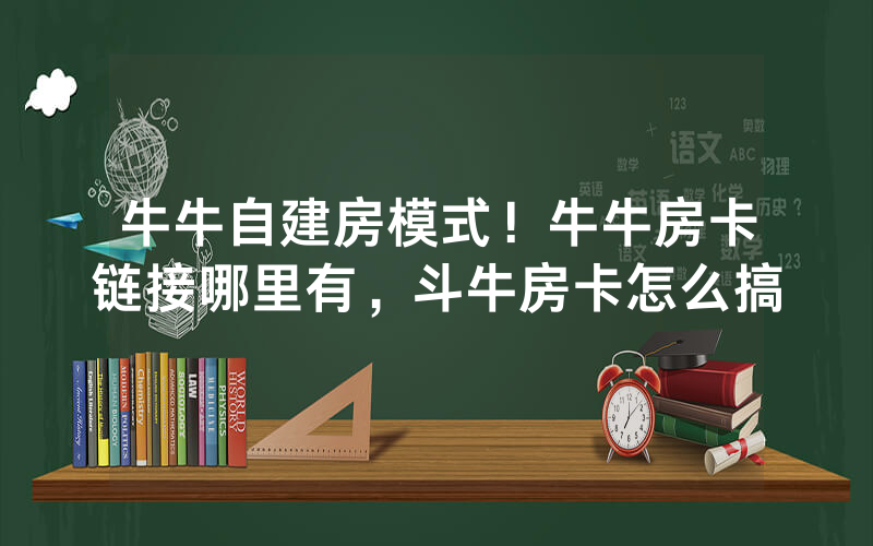 牛牛自建房模式！牛牛房卡链接哪里有，斗牛房卡怎么搞