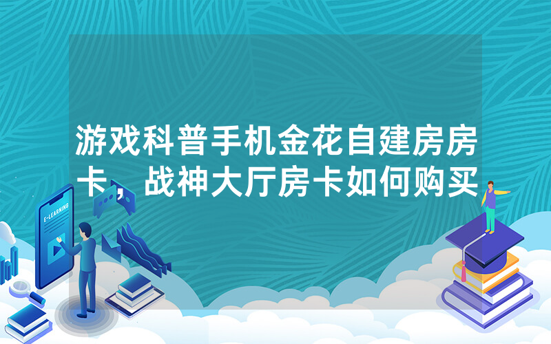 游戏科普手机金花自建房房卡，战神大厅房卡如何购买