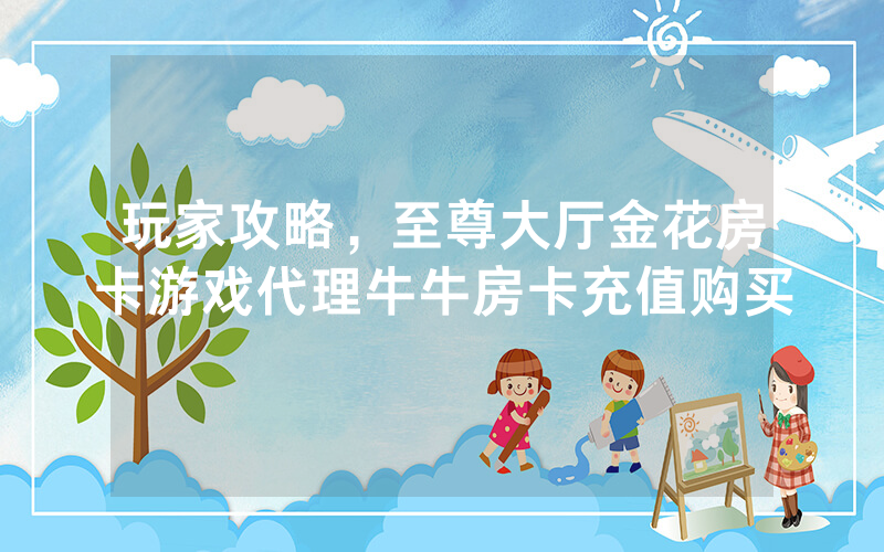 玩家攻略，至尊大厅金花房卡游戏代理牛牛房卡充值购买