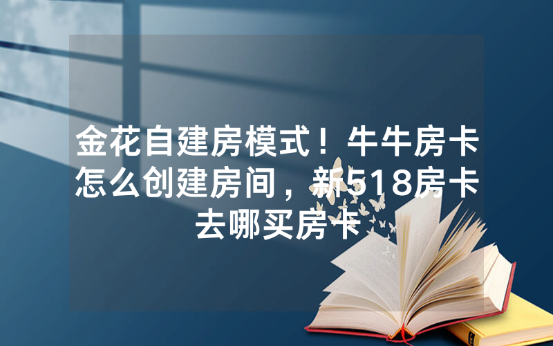 金花自建房模式！牛牛房卡怎么创建房间，新518房卡去哪买房卡