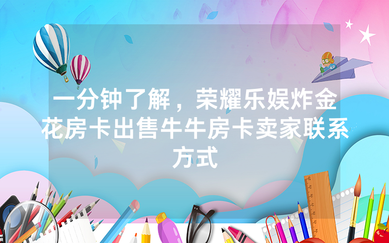 一分钟了解，荣耀乐娱炸金花房卡出售牛牛房卡卖家联系方式