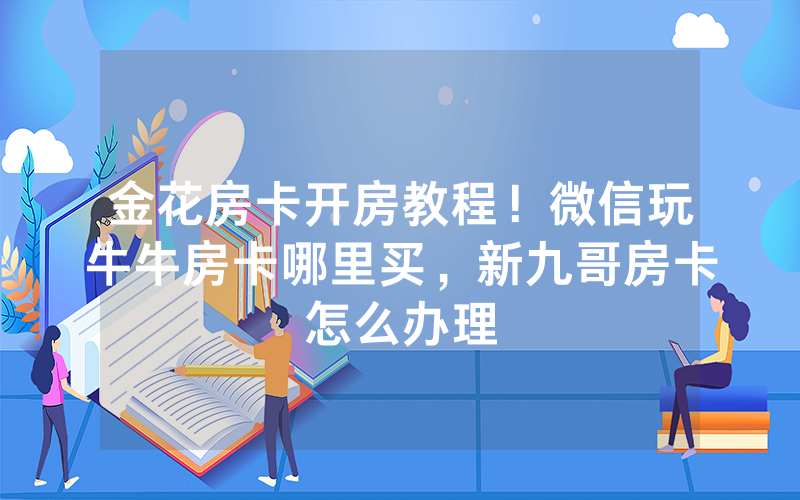 金花房卡开房教程！微信玩牛牛房卡哪里买，新九哥房卡怎么办理