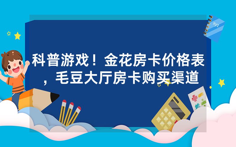 科普游戏！金花房卡价格表，毛豆大厅房卡购买渠道