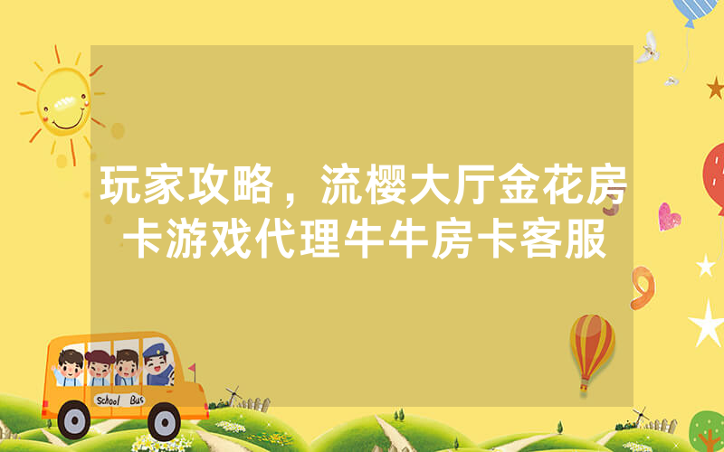 玩家攻略，流樱大厅金花房卡游戏代理牛牛房卡客服