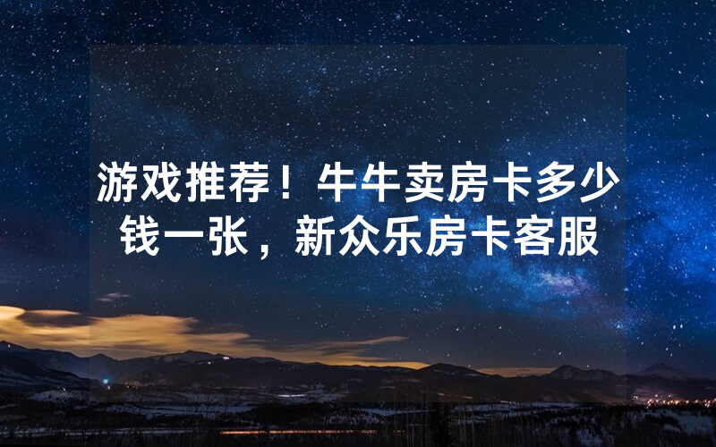 游戏推荐！牛牛卖房卡多少钱一张，新众乐房卡客服