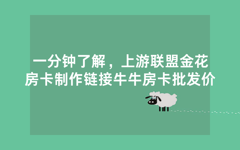 一分钟了解，上游联盟金花房卡制作链接牛牛房卡批发价
