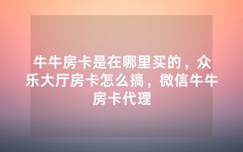 牛牛房卡是在哪里买的，众乐大厅房卡怎么搞，微信牛牛房卡代理