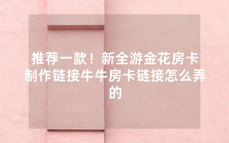 推荐一款！新全游金花房卡制作链接牛牛房卡链接怎么弄的