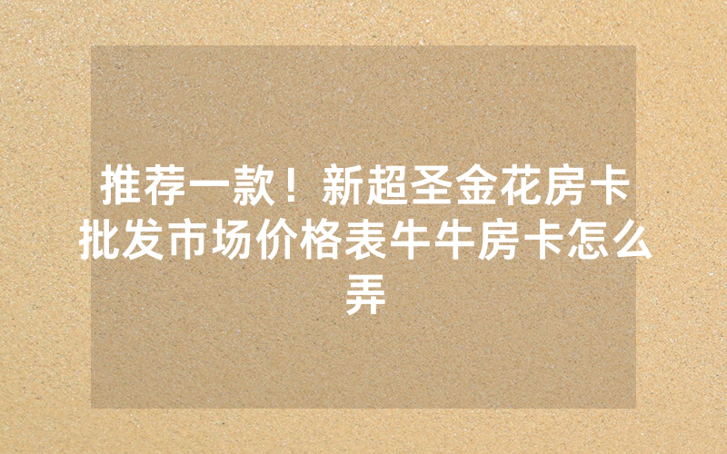 推荐一款！新超圣金花房卡批发市场价格表牛牛房卡怎么弄