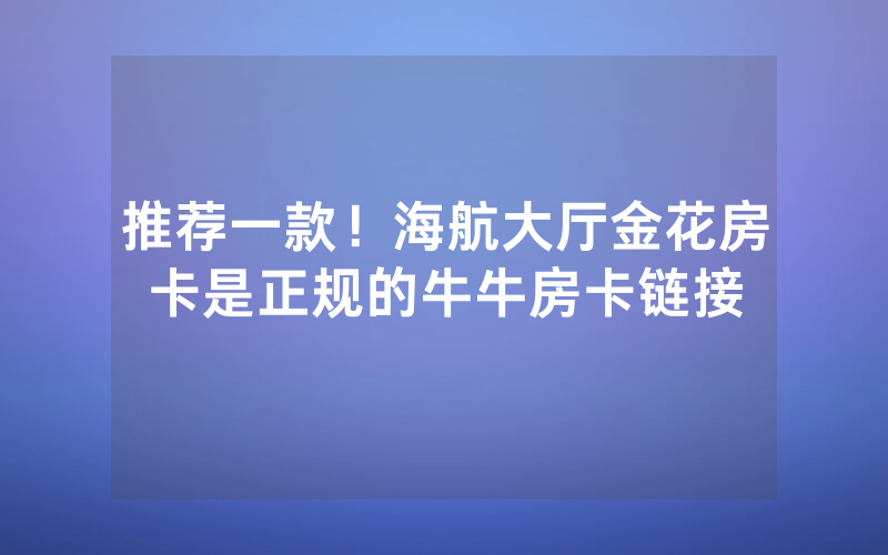 推荐一款！海航大厅金花房卡是正规的牛牛房卡链接