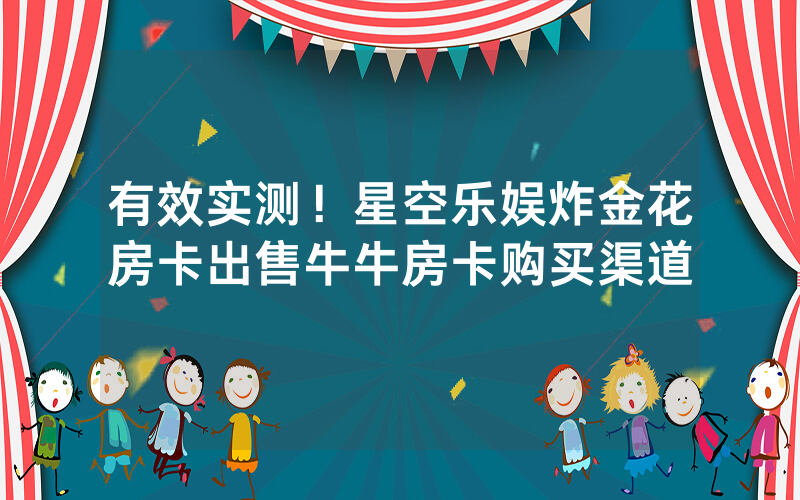有效实测！星空乐娱炸金花房卡出售牛牛房卡购买渠道