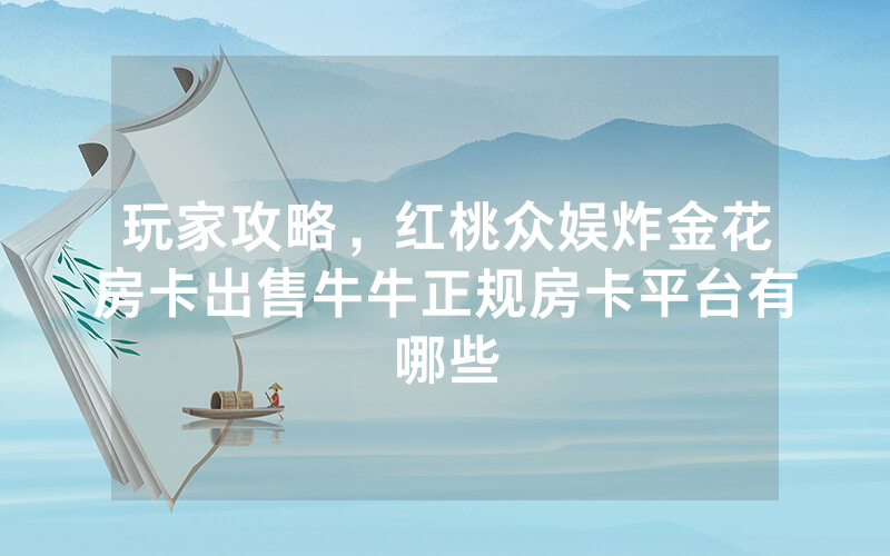 玩家攻略，红桃众娱炸金花房卡出售牛牛正规房卡平台有哪些