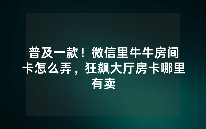 普及一款！微信里牛牛房间卡怎么弄，狂飙大厅房卡哪里有卖