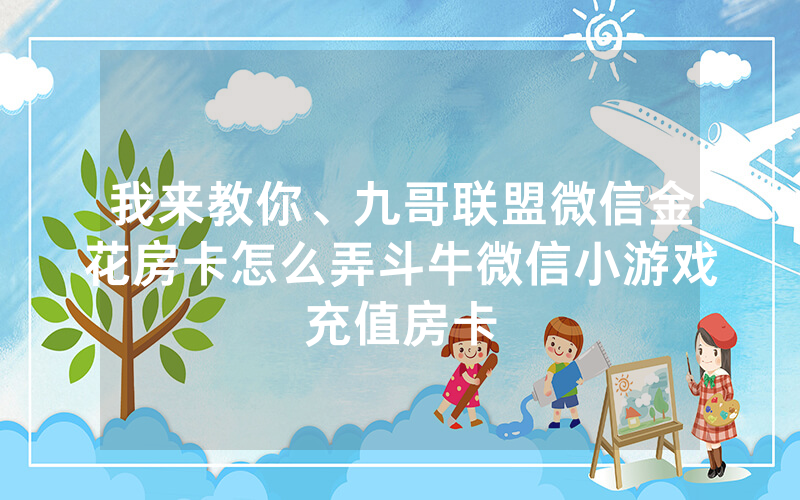 我来教你、九哥联盟微信金花房卡怎么弄斗牛微信小游戏充值房卡