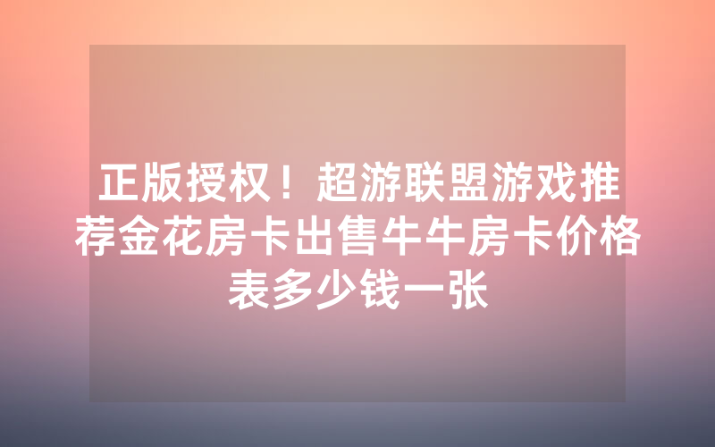 正版授权！超游联盟游戏推荐金花房卡出售牛牛房卡价格表多少钱一张