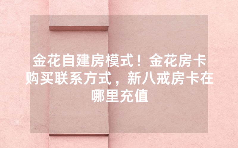 金花自建房模式！金花房卡购买联系方式，新八戒房卡在哪里充值