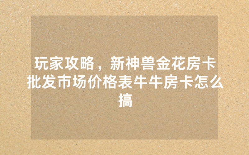 玩家攻略，新神兽金花房卡批发市场价格表牛牛房卡怎么搞