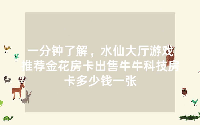 一分钟了解，水仙大厅游戏推荐金花房卡出售牛牛科技房卡多少钱一张