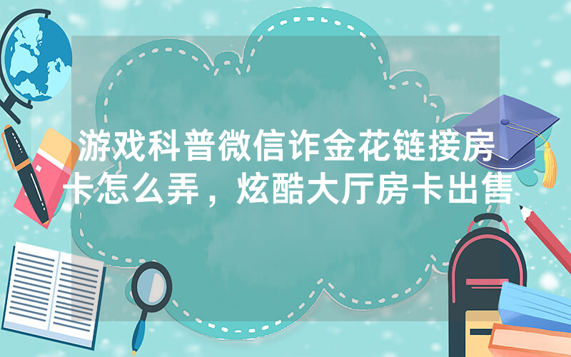 游戏科普微信诈金花链接房卡怎么弄，炫酷大厅房卡出售
