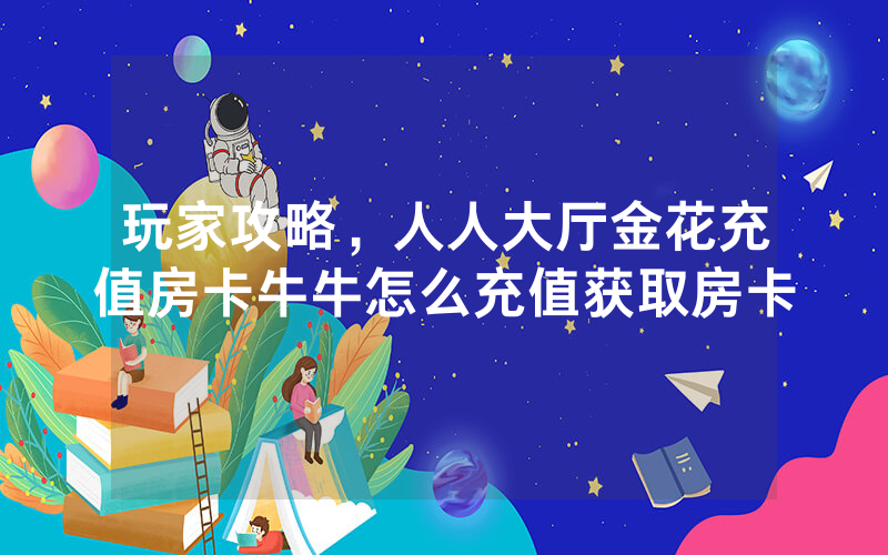 玩家攻略，人人大厅金花充值房卡牛牛怎么充值获取房卡
