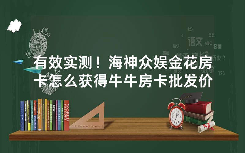 有效实测！海神众娱金花房卡怎么获得牛牛房卡批发价